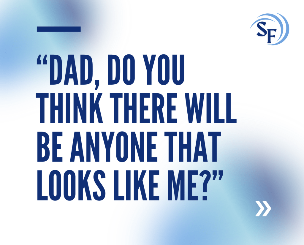 “Dad, do you think there will be anyone there that looks like me?”
